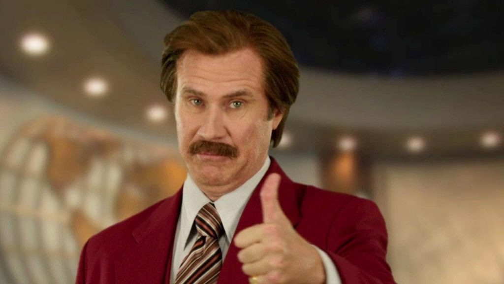 You got this. The Anchorman’s Ron Burgundy believes in you.